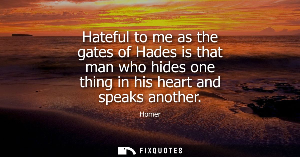 Hateful to me as the gates of Hades is that man who hides one thing in his heart and speaks another