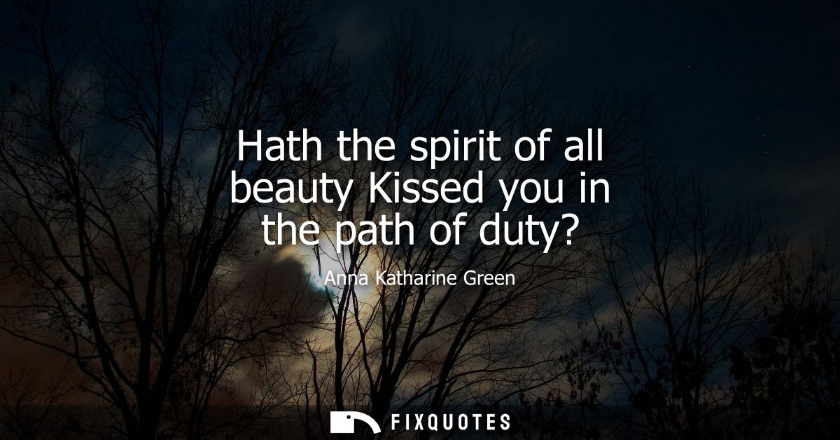 Hath the spirit of all beauty Kissed you in the path of duty?