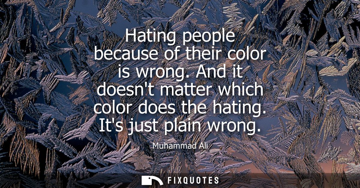Hating people because of their color is wrong. And it doesnt matter which color does the hating. Its just plain wrong