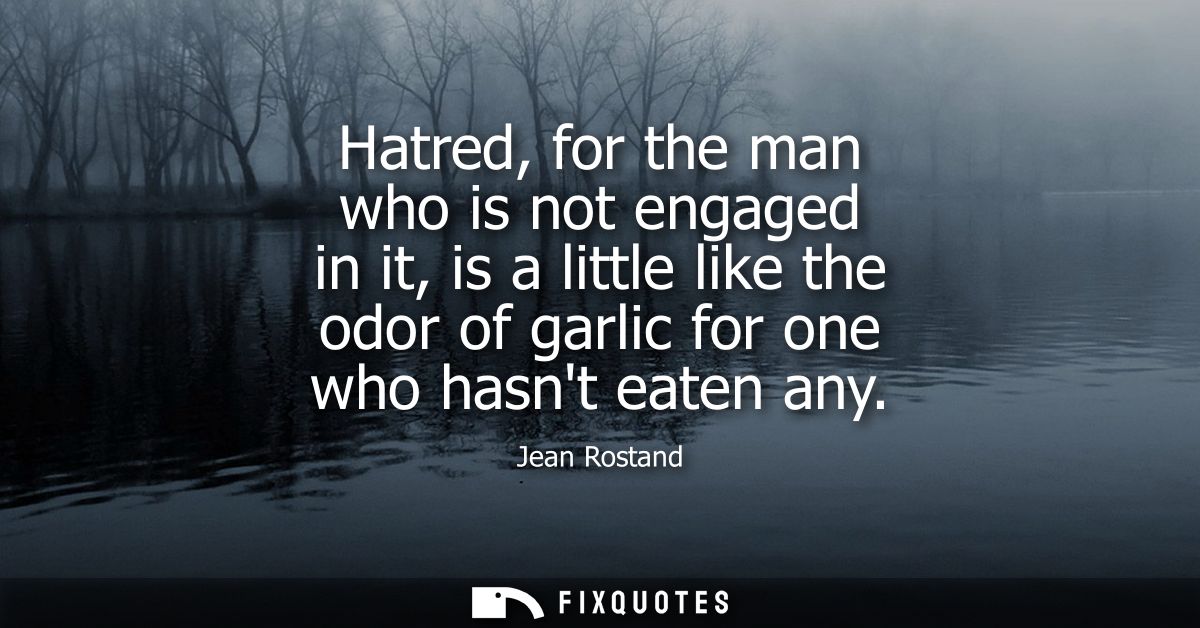 Hatred, for the man who is not engaged in it, is a little like the odor of garlic for one who hasnt eaten any