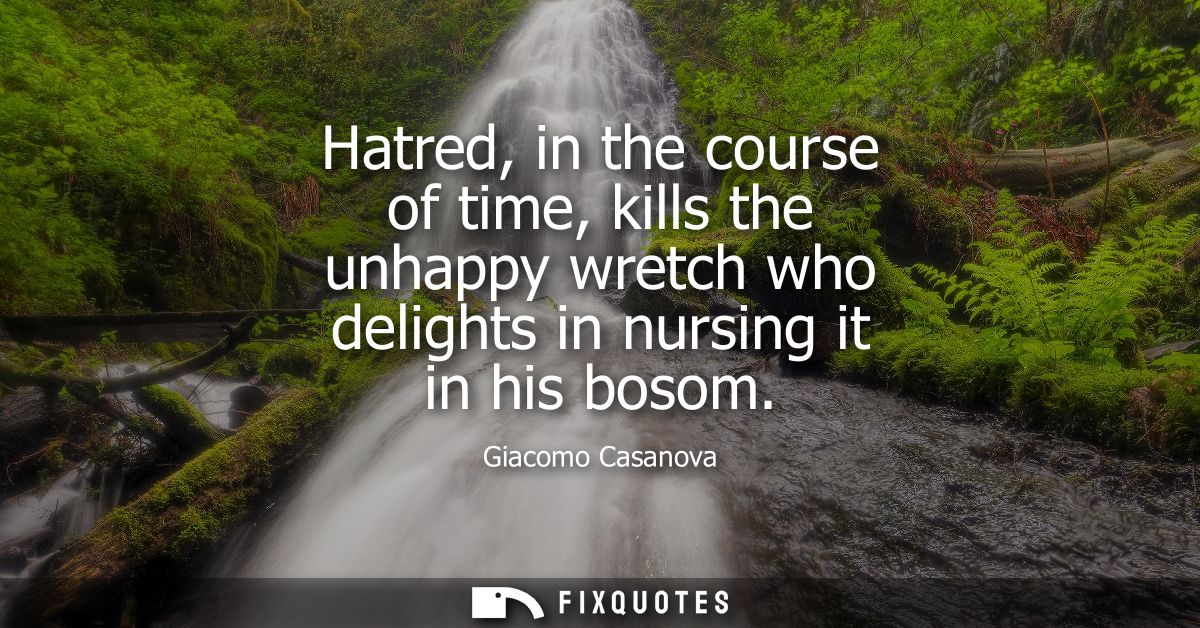 Hatred, in the course of time, kills the unhappy wretch who delights in nursing it in his bosom