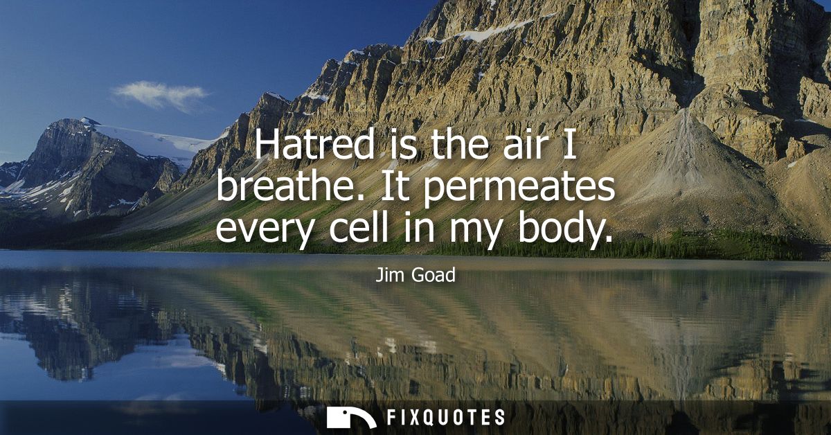 Hatred is the air I breathe. It permeates every cell in my body - Jim Goad