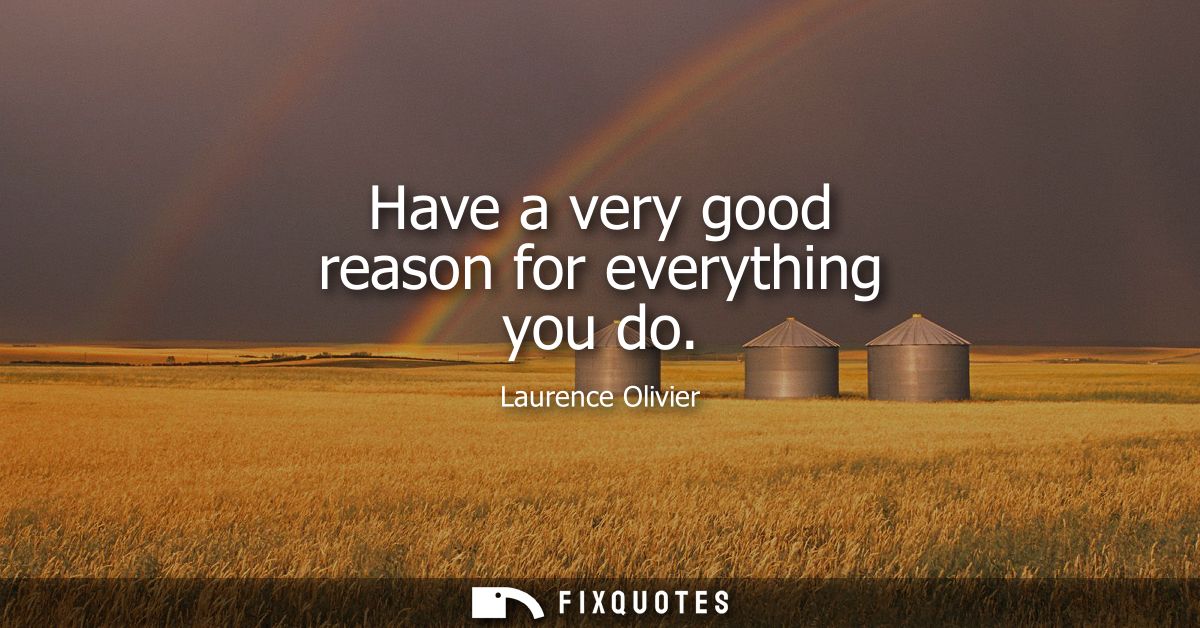 Have a very good reason for everything you do - Laurence Olivier