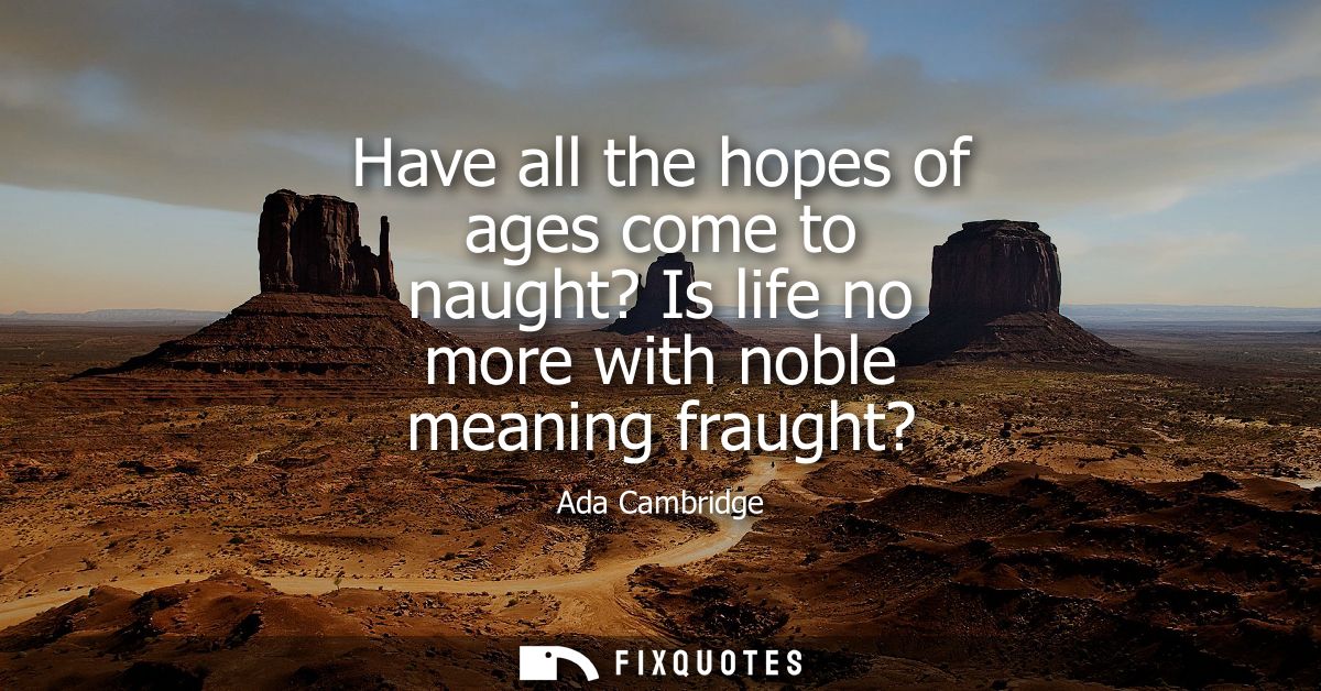 Have all the hopes of ages come to naught? Is life no more with noble meaning fraught?