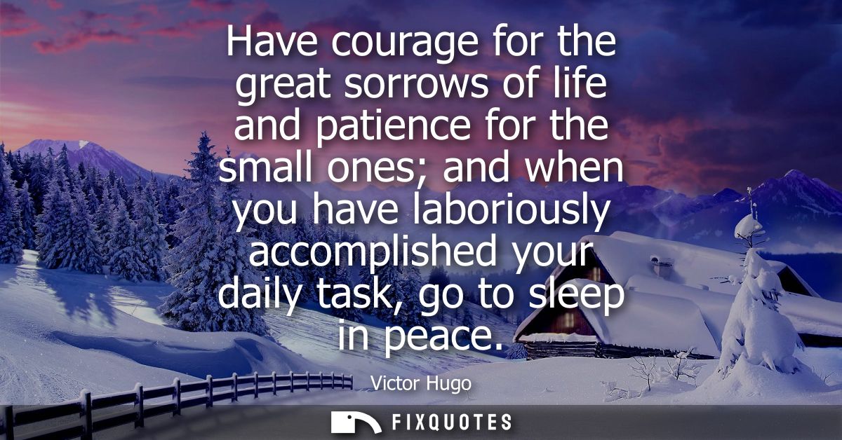 Have courage for the great sorrows of life and patience for the small ones and when you have laboriously accomplished yo