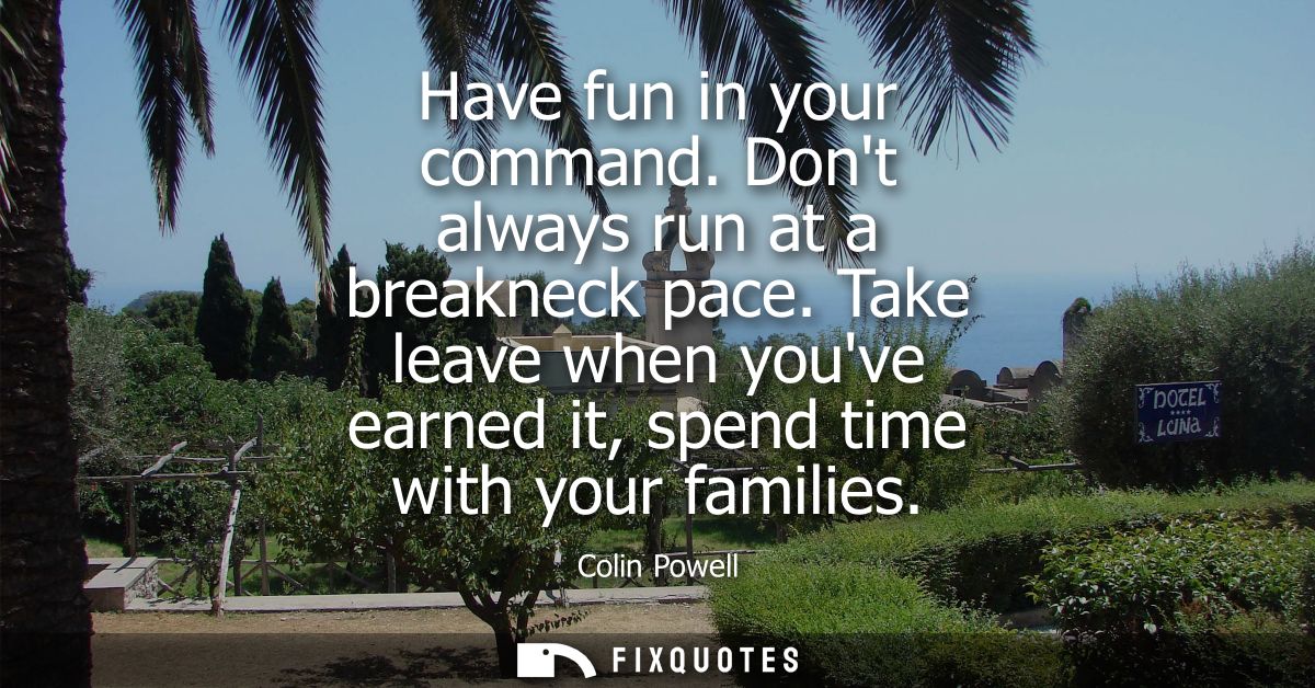 Have fun in your command. Dont always run at a breakneck pace. Take leave when youve earned it, spend time with your fam