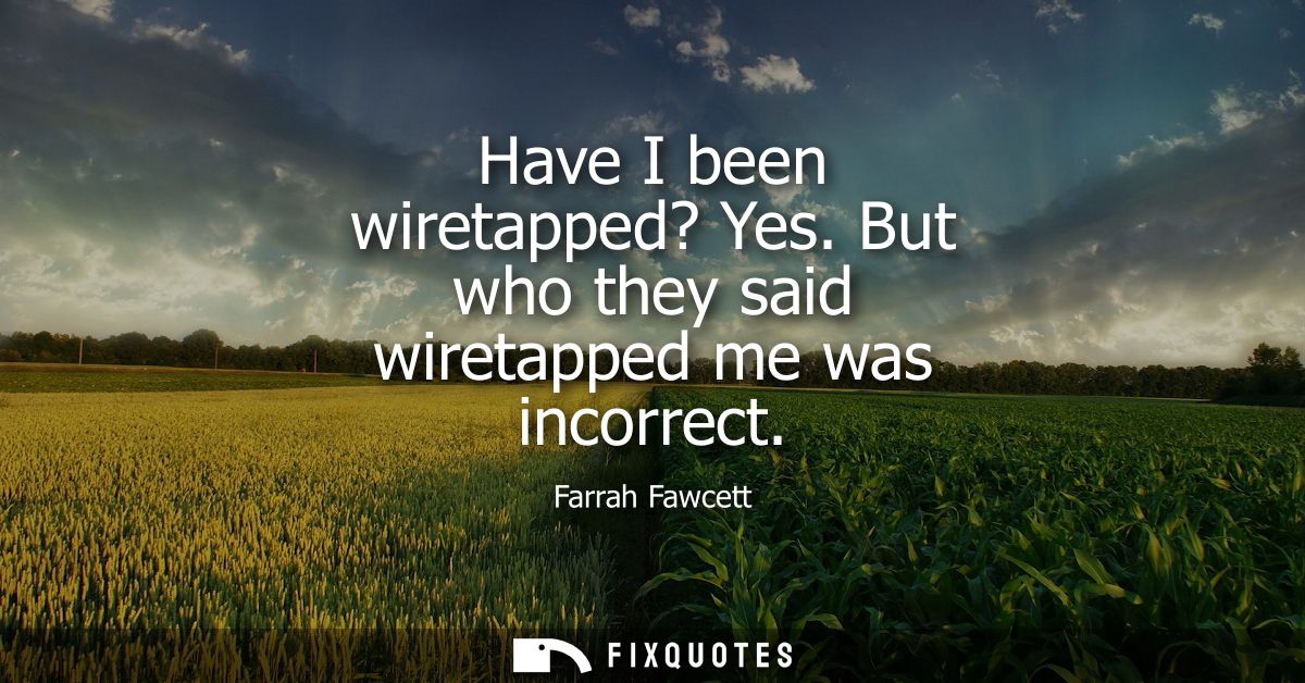 Have I been wiretapped? Yes. But who they said wiretapped me was incorrect