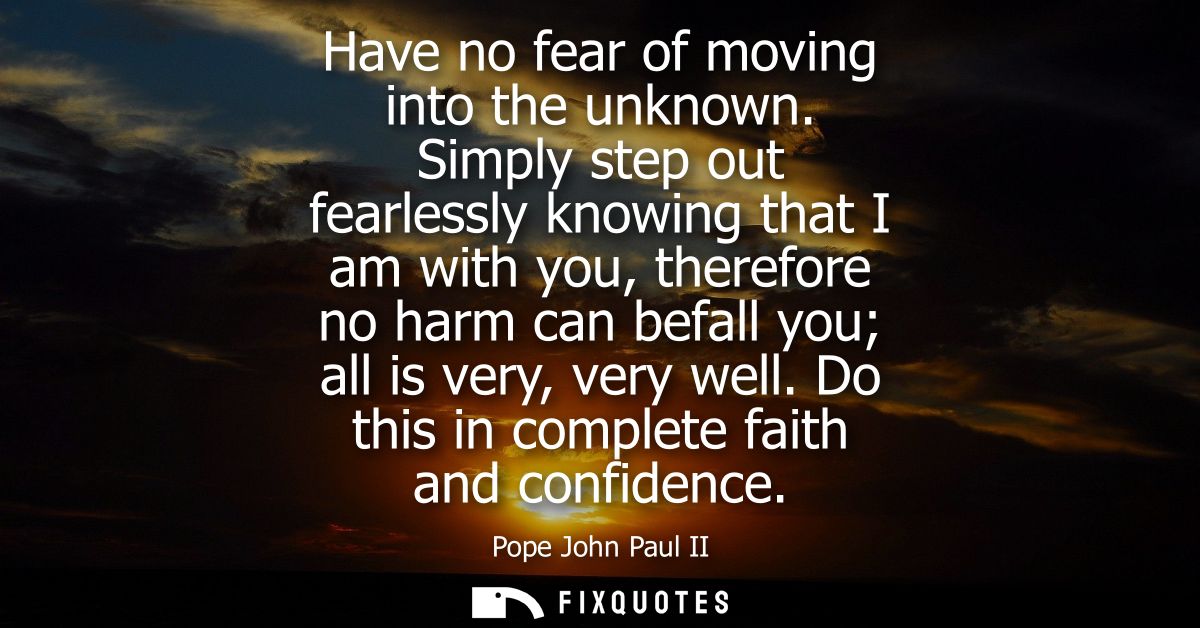 Have no fear of moving into the unknown. Simply step out fearlessly knowing that I am with you, therefore no harm can be