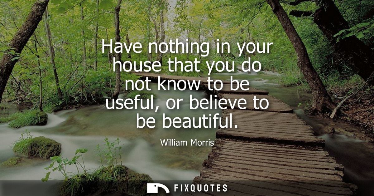Have nothing in your house that you do not know to be useful, or believe to be beautiful