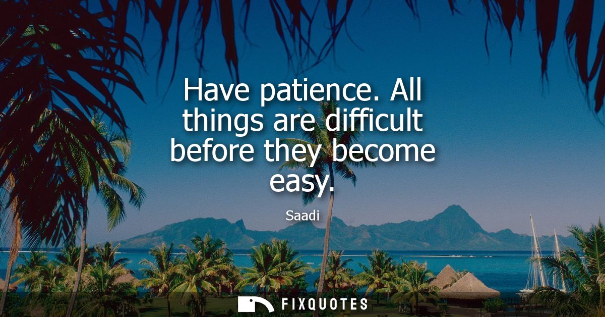 Have patience. All things are difficult before they become easy - Saadi
