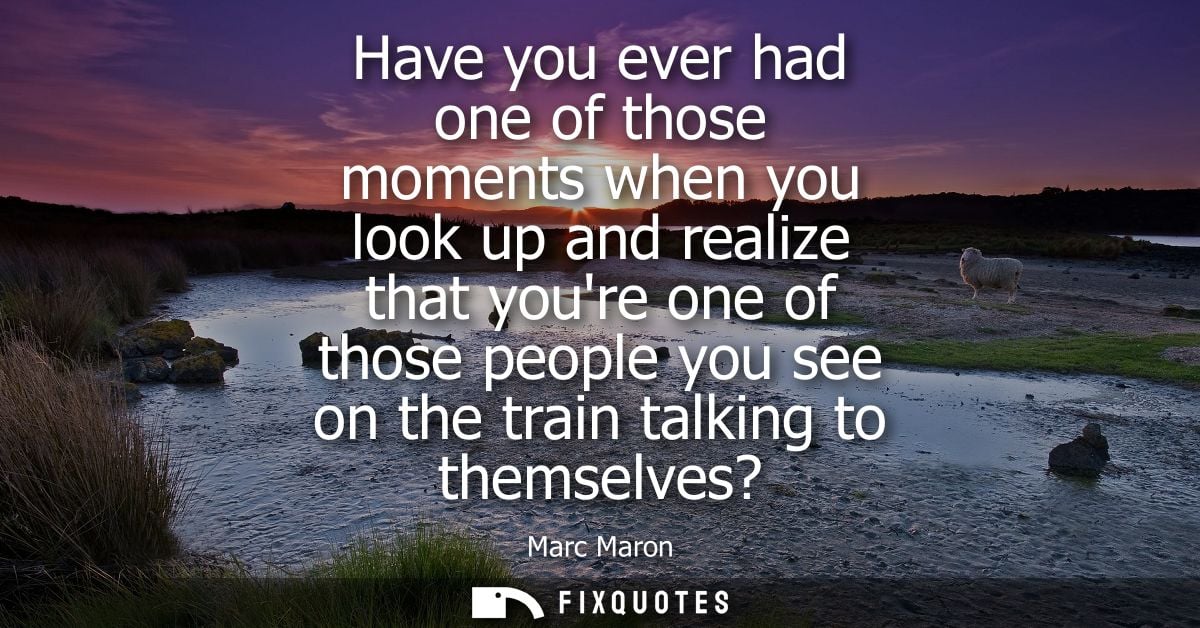 Have you ever had one of those moments when you look up and realize that youre one of those people you see on the train 