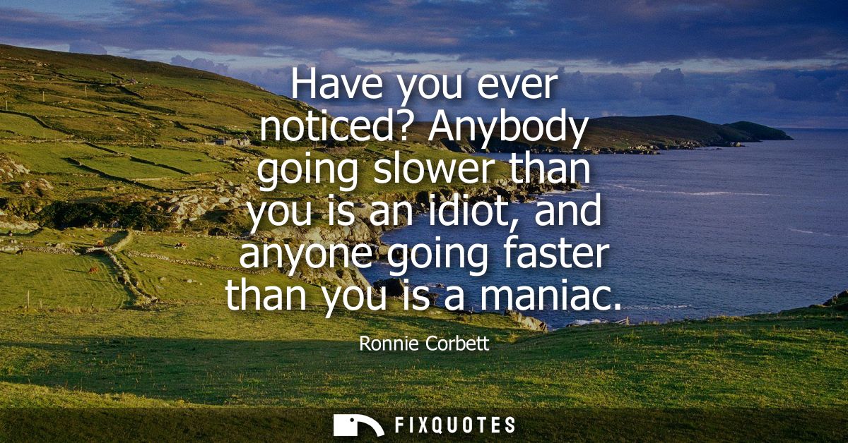 Have you ever noticed? Anybody going slower than you is an idiot, and anyone going faster than you is a maniac