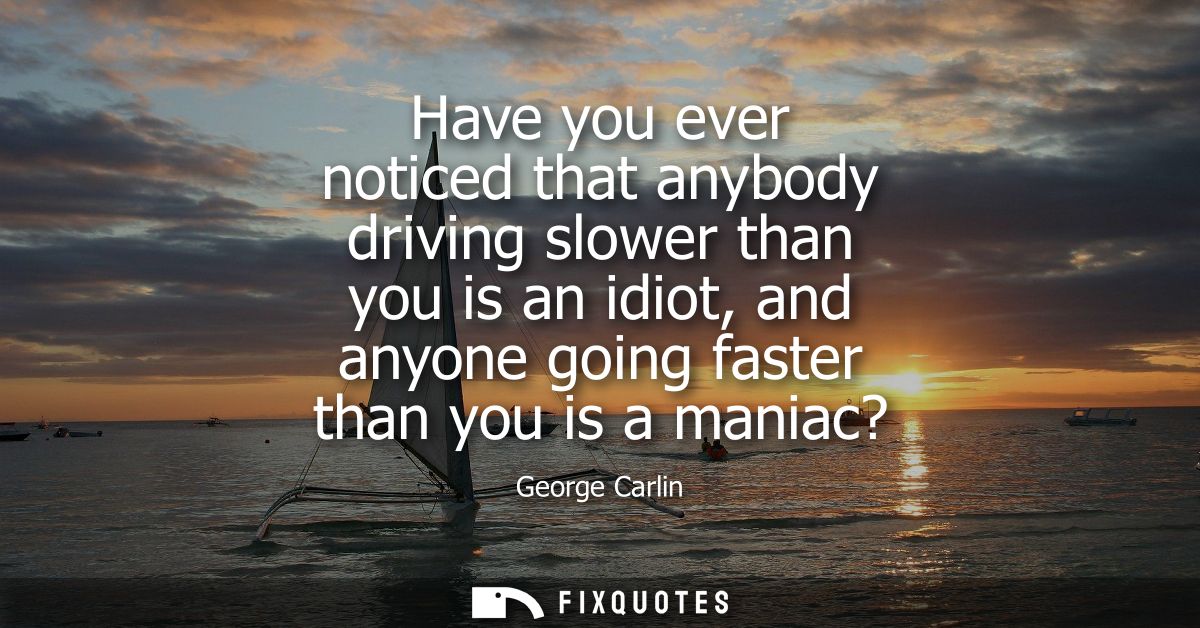 Have you ever noticed that anybody driving slower than you is an idiot, and anyone going faster than you is a maniac?