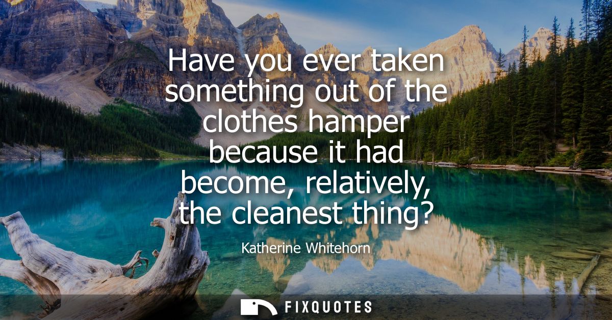 Have you ever taken something out of the clothes hamper because it had become, relatively, the cleanest thing?