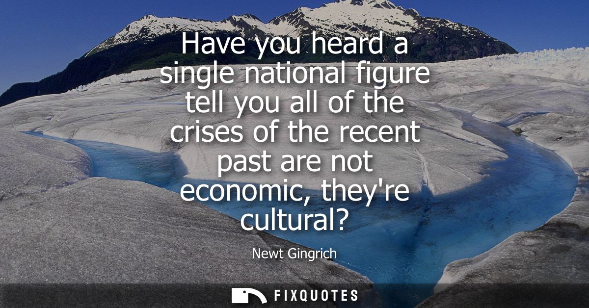 Have you heard a single national figure tell you all of the crises of the recent past are not economic, theyre cultural?
