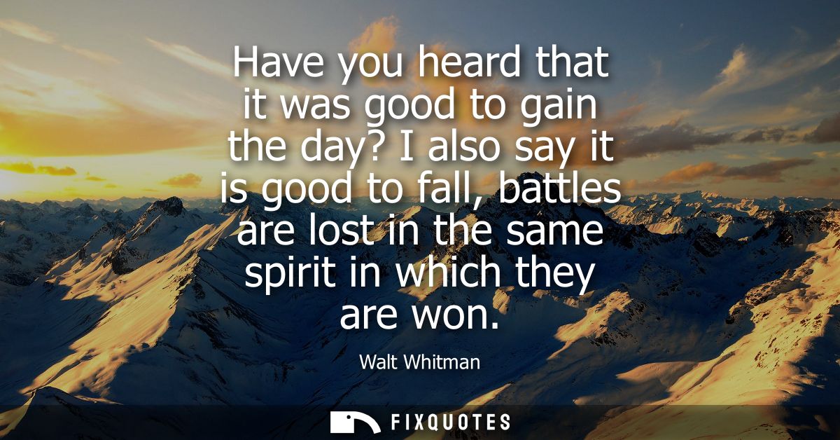 Have you heard that it was good to gain the day? I also say it is good to fall, battles are lost in the same spirit in w