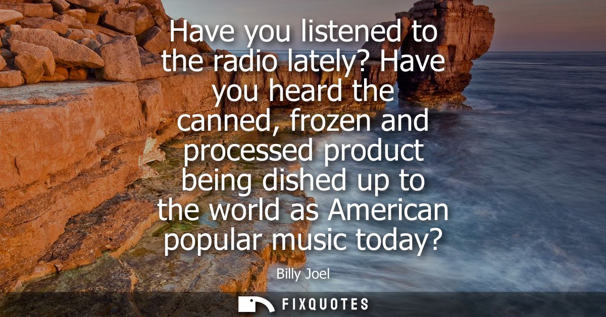 Have you listened to the radio lately? Have you heard the canned, frozen and processed product being dished up to the wo