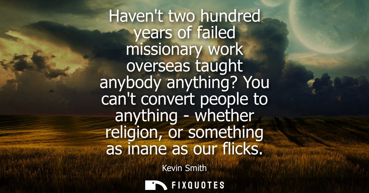 Havent two hundred years of failed missionary work overseas taught anybody anything? You cant convert people to anything