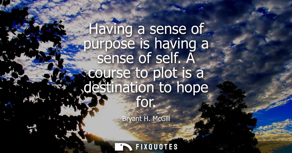 Having a sense of purpose is having a sense of self. A course to plot is a destination to hope for