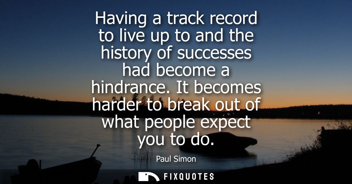 Having a track record to live up to and the history of successes had become a hindrance. It becomes harder to break out 