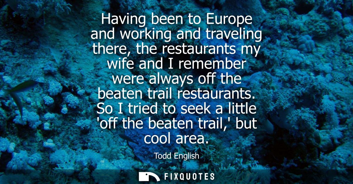 Having been to Europe and working and traveling there, the restaurants my wife and I remember were always off the beaten