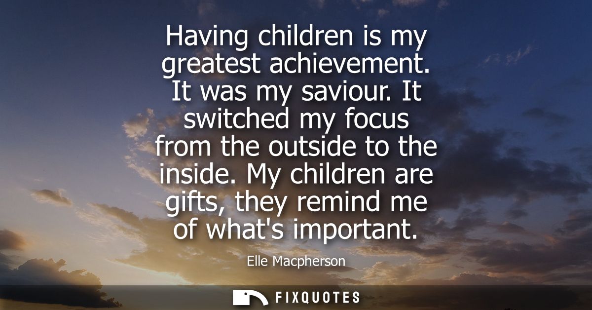 Having children is my greatest achievement. It was my saviour. It switched my focus from the outside to the inside.
