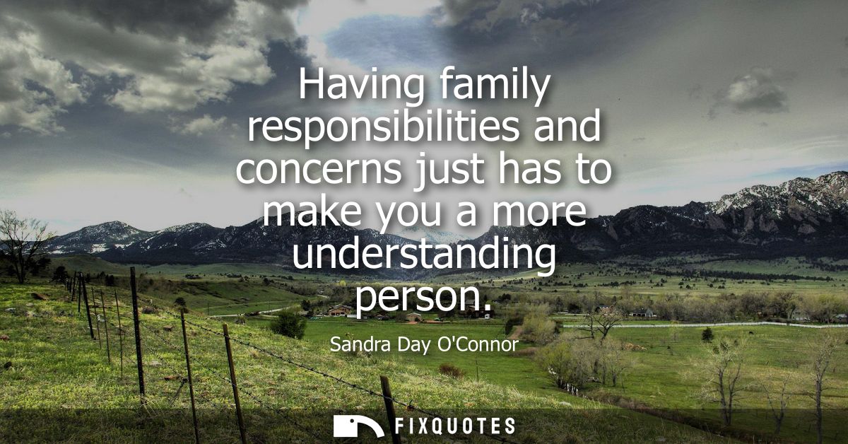 Having family responsibilities and concerns just has to make you a more understanding person