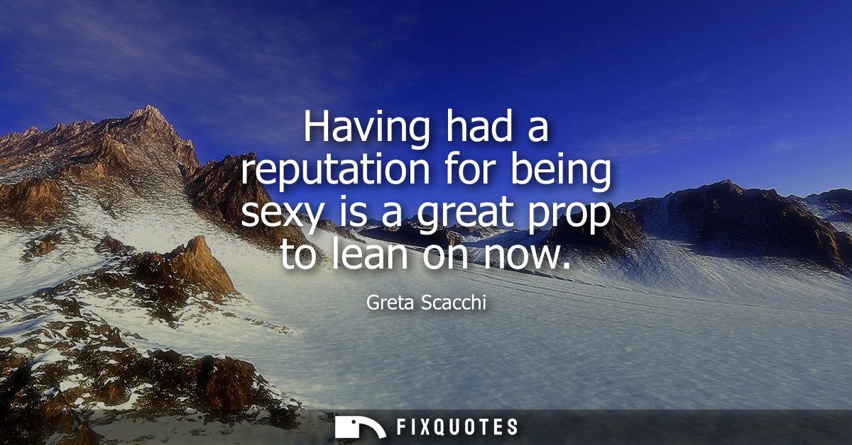 Having had a reputation for being sexy is a great prop to lean on now