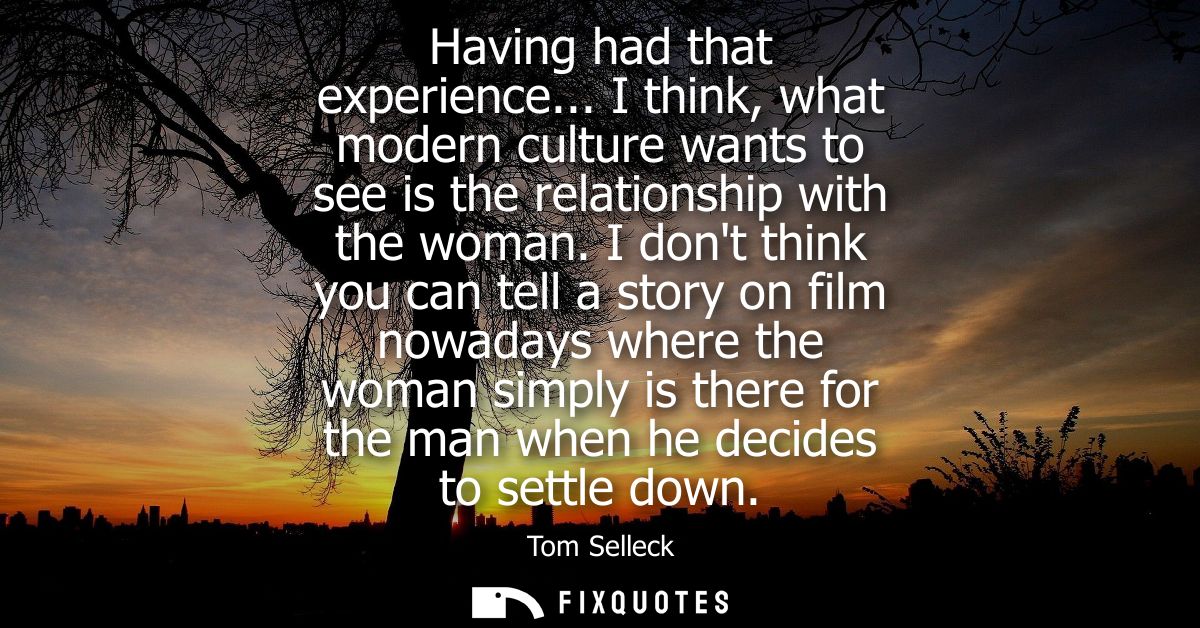 Having had that experience... I think, what modern culture wants to see is the relationship with the woman.