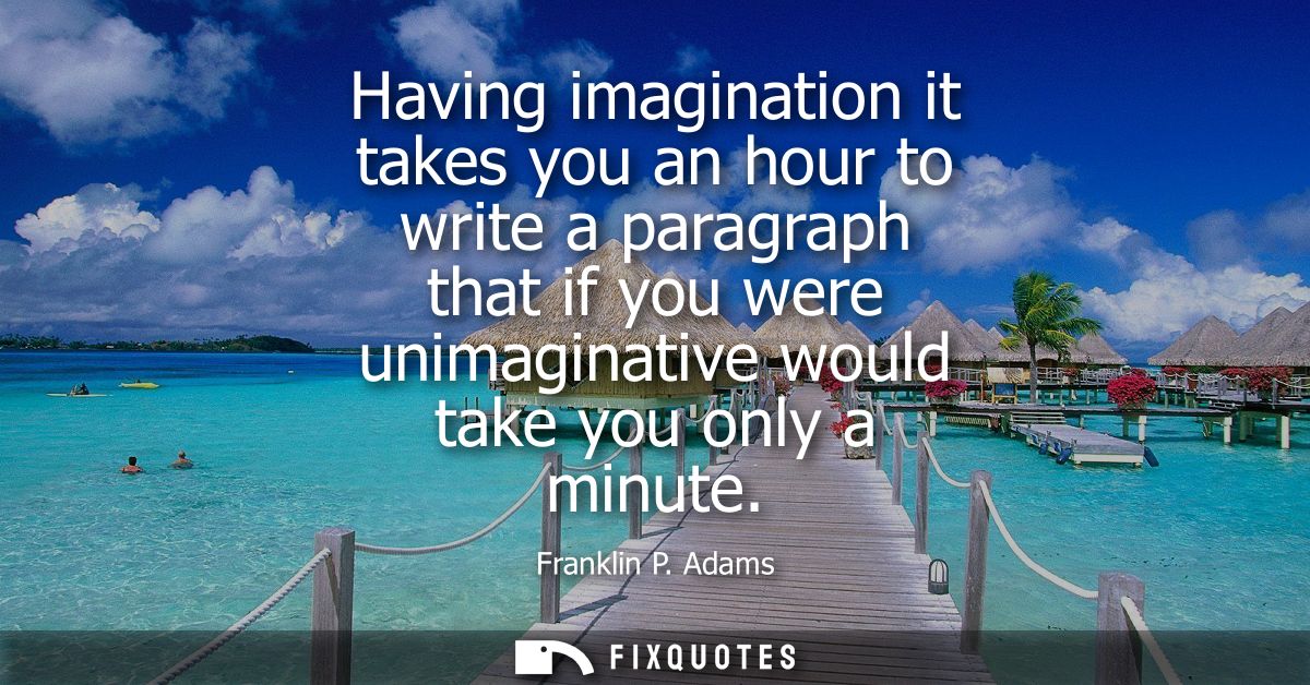 Having imagination it takes you an hour to write a paragraph that if you were unimaginative would take you only a minute