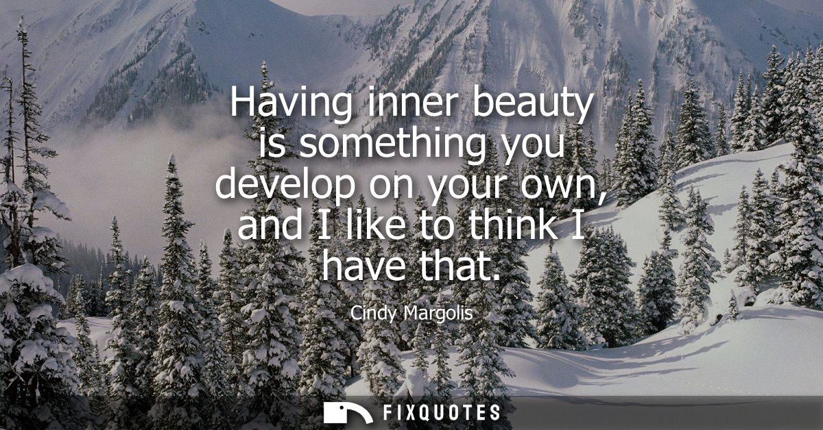 Having inner beauty is something you develop on your own, and I like to think I have that