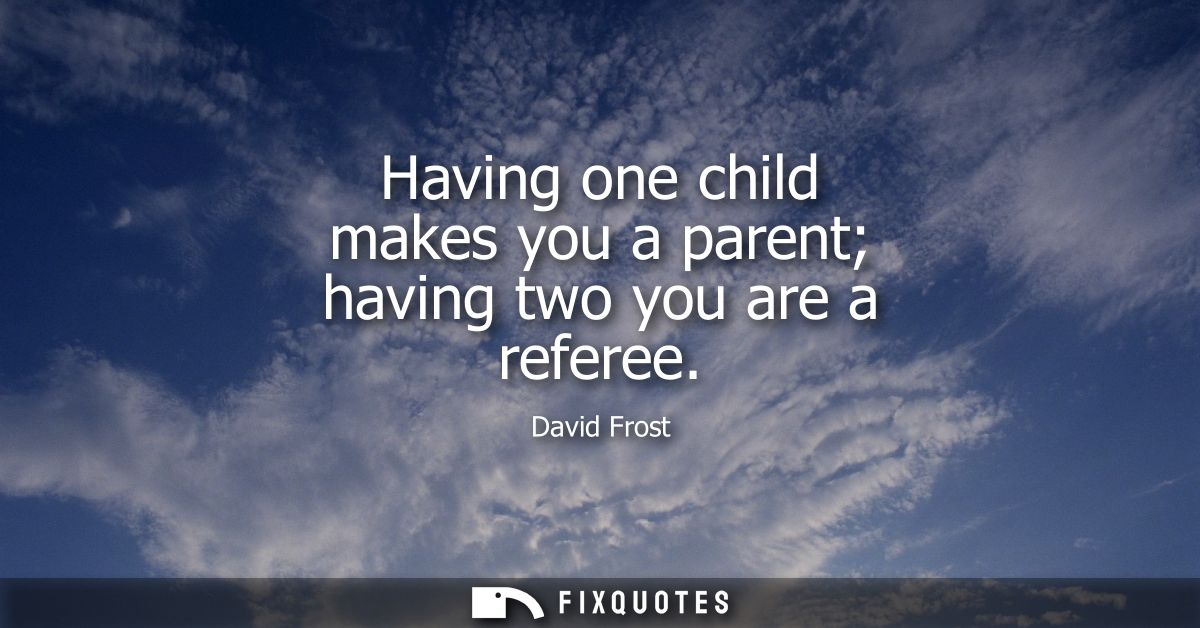 Having one child makes you a parent having two you are a referee