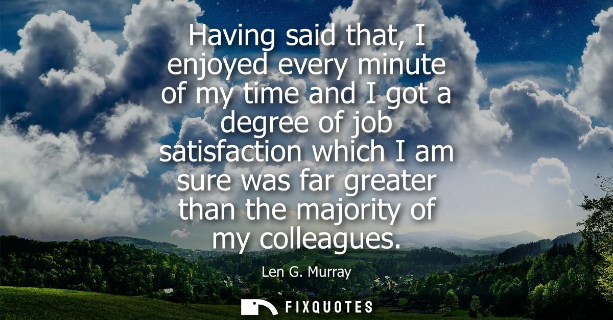 Having said that, I enjoyed every minute of my time and I got a degree of job satisfaction which I am sure was far great