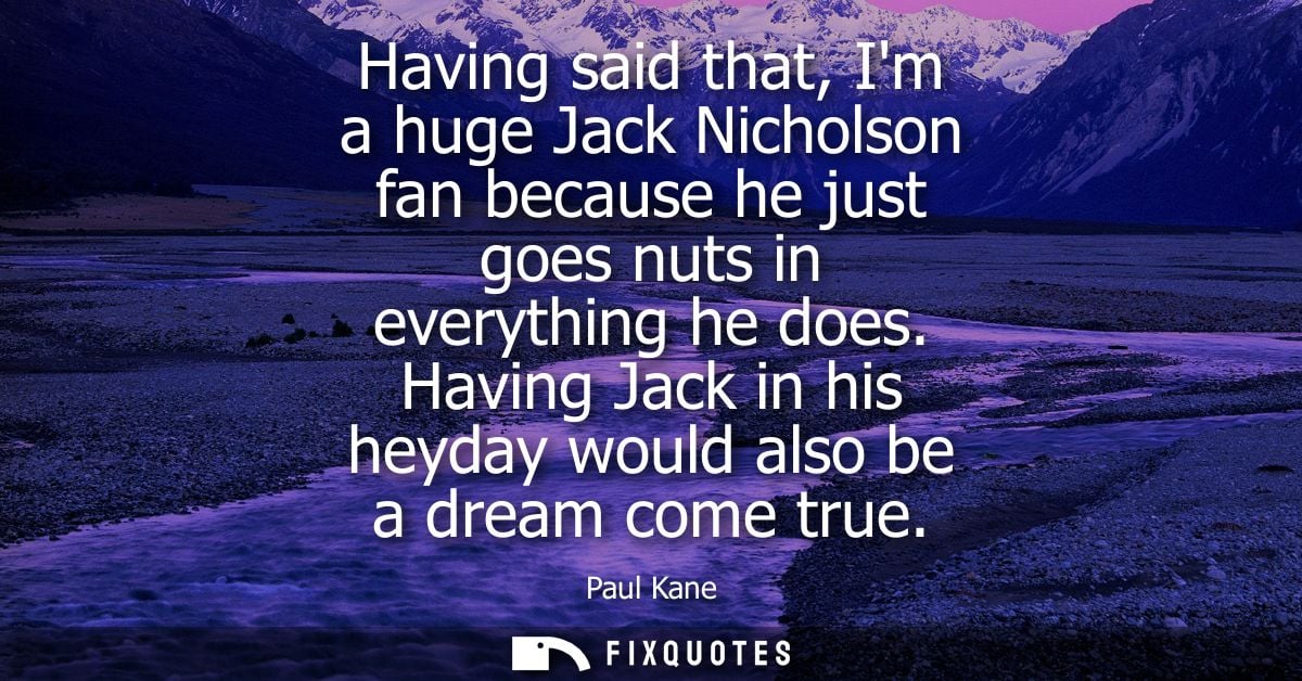 Having said that, Im a huge Jack Nicholson fan because he just goes nuts in everything he does. Having Jack in his heyda