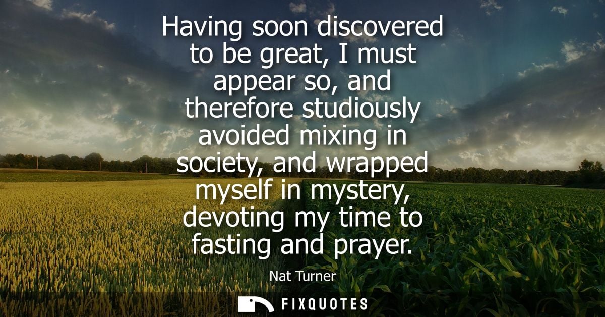 Having soon discovered to be great, I must appear so, and therefore studiously avoided mixing in society, and wrapped my