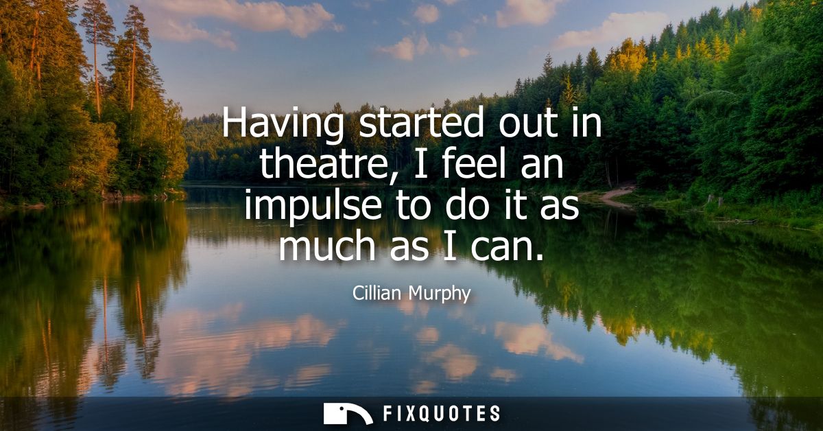 Having started out in theatre, I feel an impulse to do it as much as I can