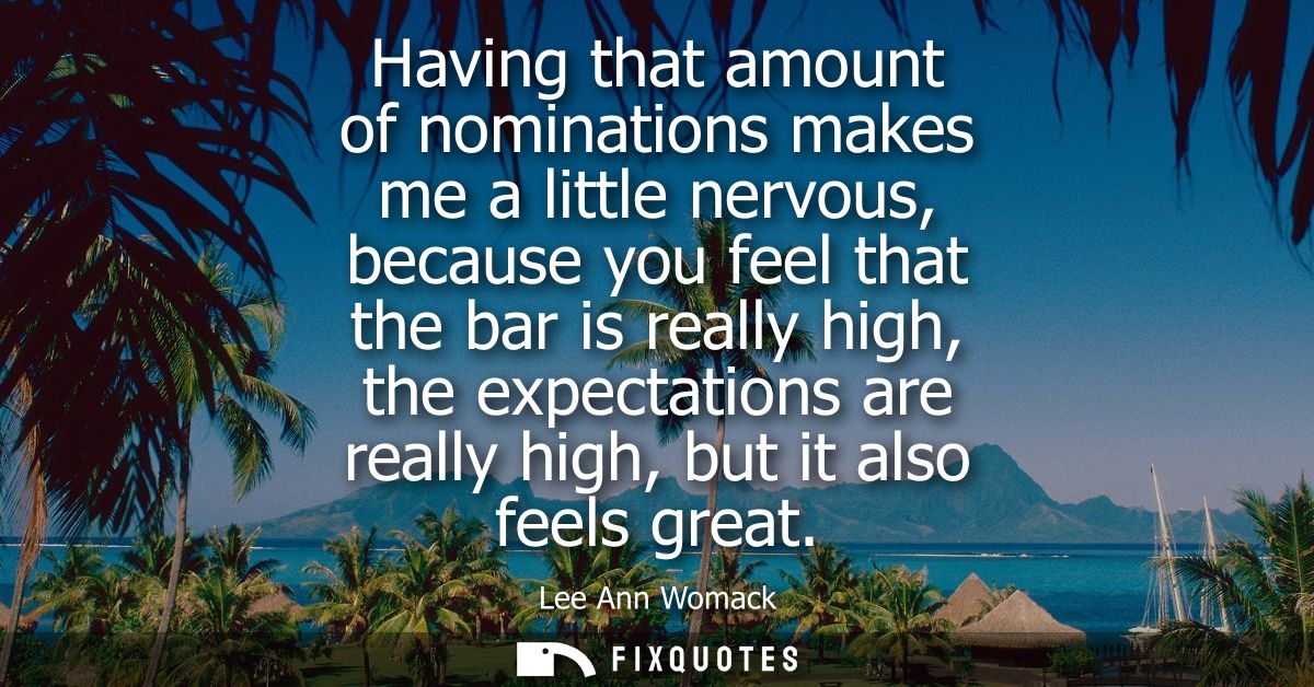 Having that amount of nominations makes me a little nervous, because you feel that the bar is really high, the expectati