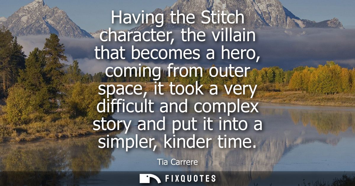 Having the Stitch character, the villain that becomes a hero, coming from outer space, it took a very difficult and comp