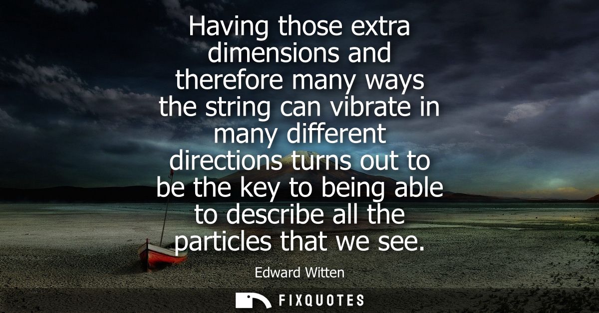 Having those extra dimensions and therefore many ways the string can vibrate in many different directions turns out to b