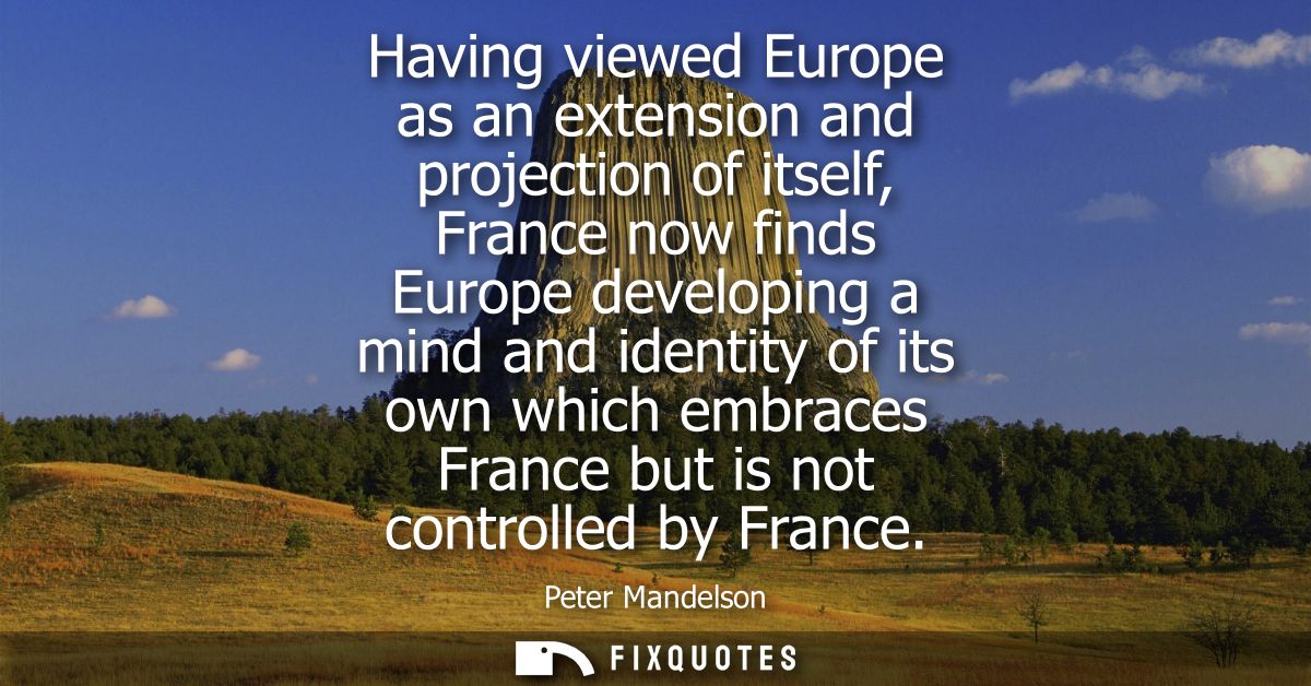 Having viewed Europe as an extension and projection of itself, France now finds Europe developing a mind and identity of