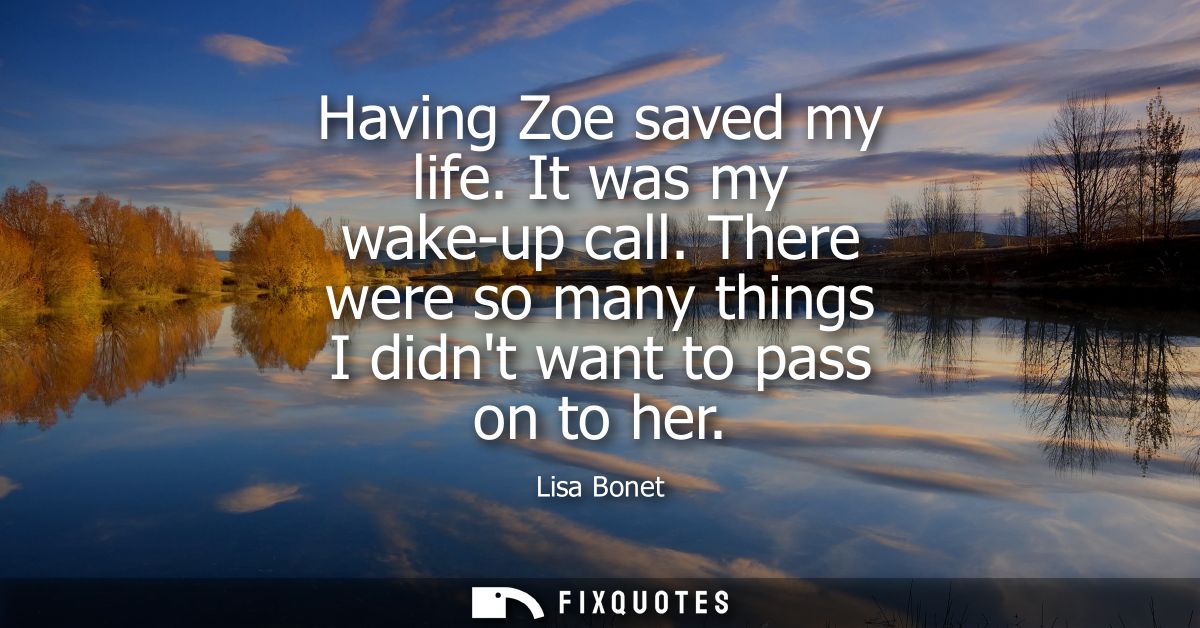 Having Zoe saved my life. It was my wake-up call. There were so many things I didnt want to pass on to her