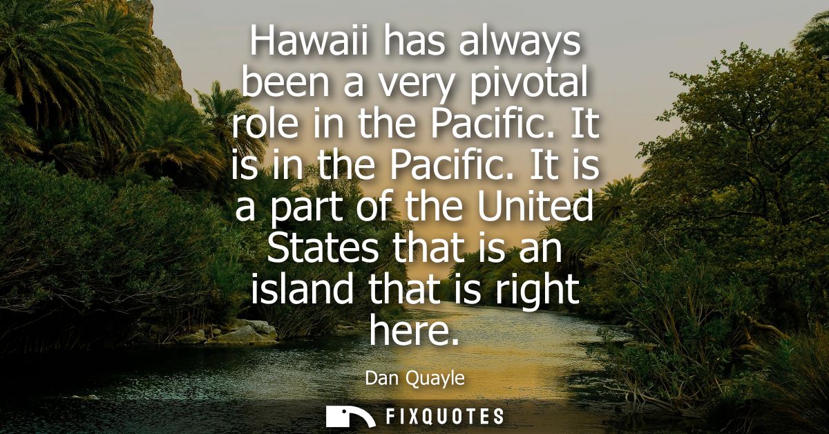 Hawaii has always been a very pivotal role in the Pacific. It is in the Pacific. It is a part of the United States that 