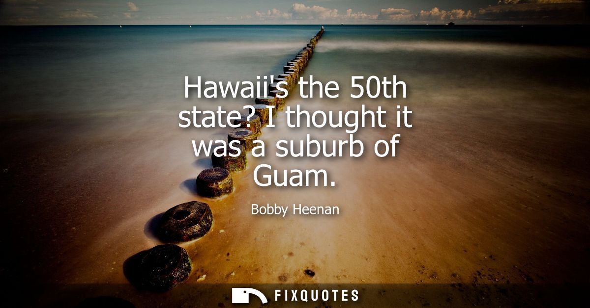 Hawaiis the 50th state? I thought it was a suburb of Guam