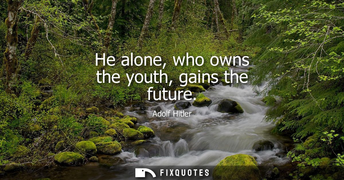 He alone, who owns the youth, gains the future
