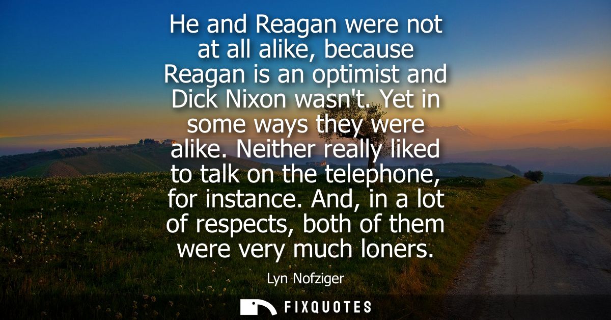 He and Reagan were not at all alike, because Reagan is an optimist and Dick Nixon wasnt. Yet in some ways they were alik