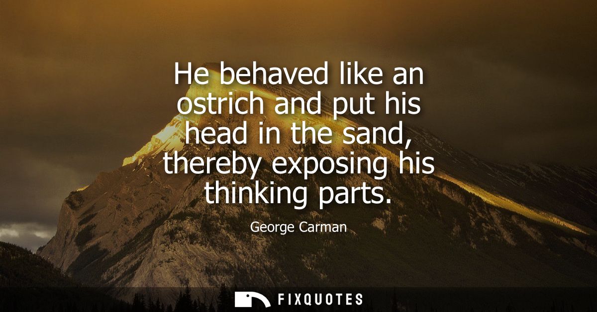 He behaved like an ostrich and put his head in the sand, thereby exposing his thinking parts
