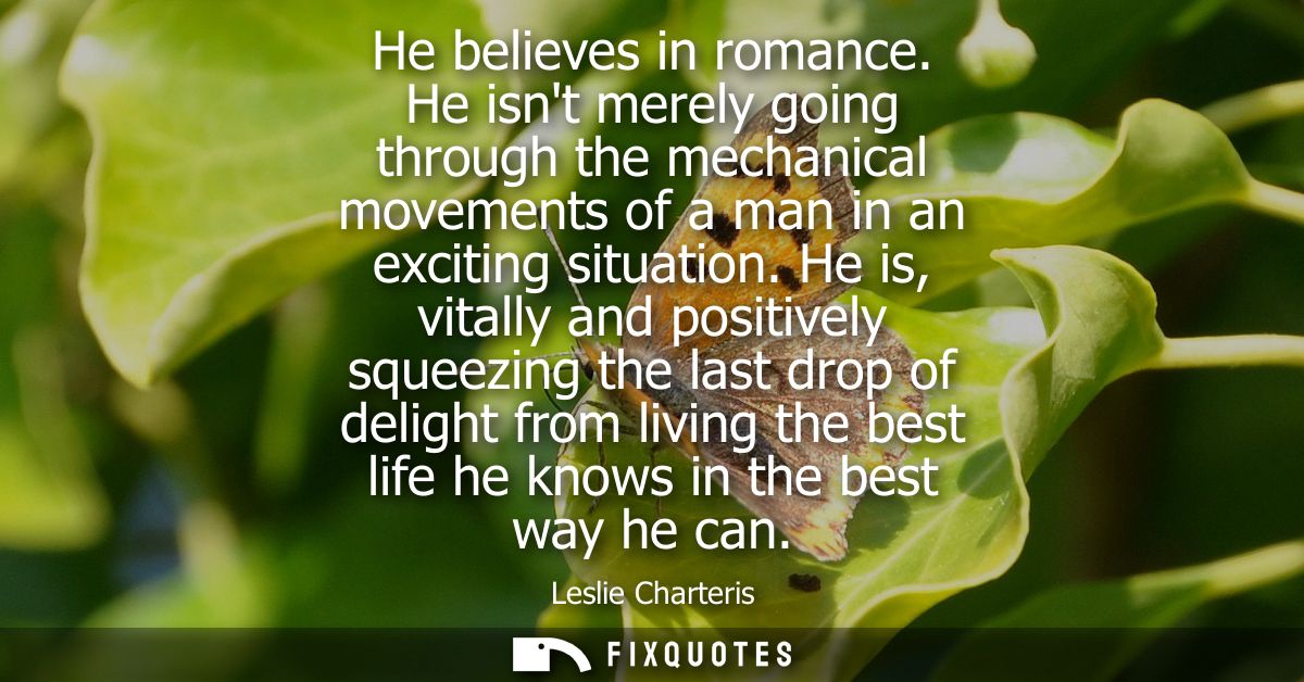 He believes in romance. He isnt merely going through the mechanical movements of a man in an exciting situation.