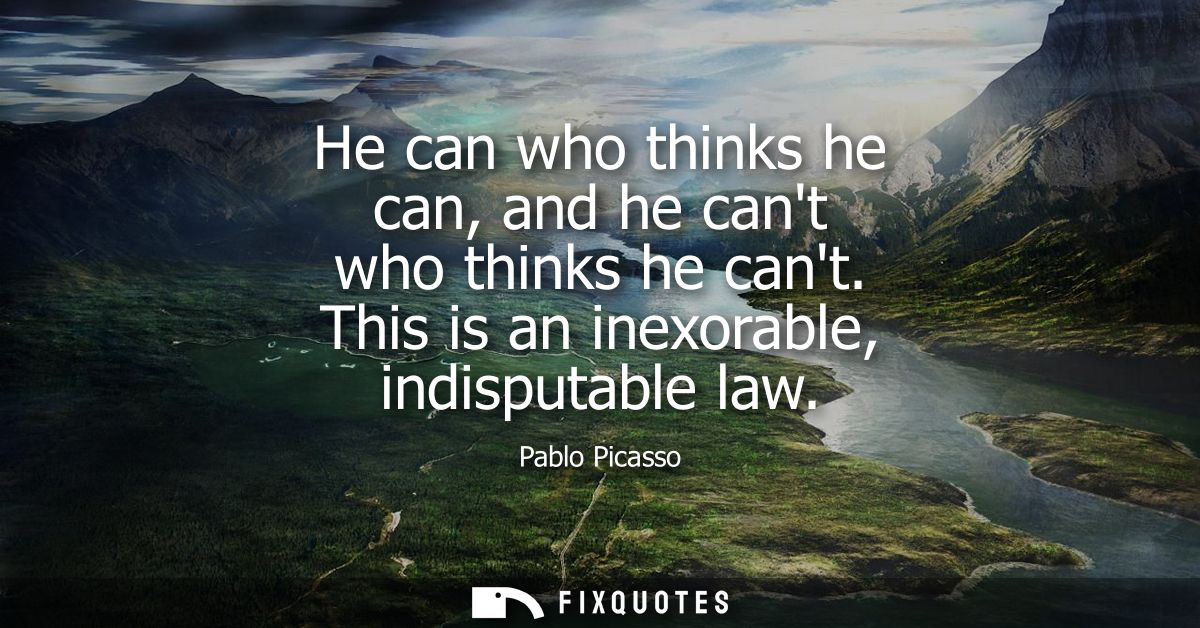 He can who thinks he can, and he cant who thinks he cant. This is an inexorable, indisputable law