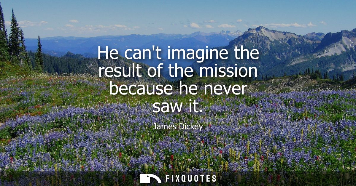He cant imagine the result of the mission because he never saw it
