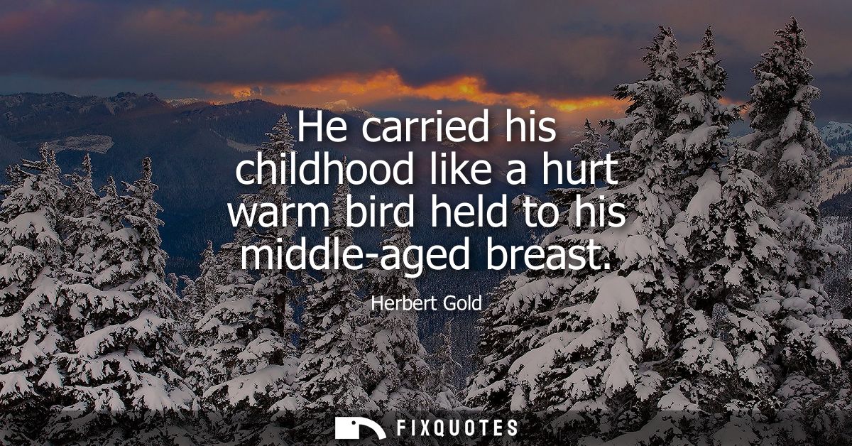 He carried his childhood like a hurt warm bird held to his middle-aged breast